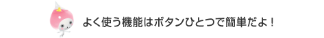よく使う機能はボタンひとつで簡単だよ!